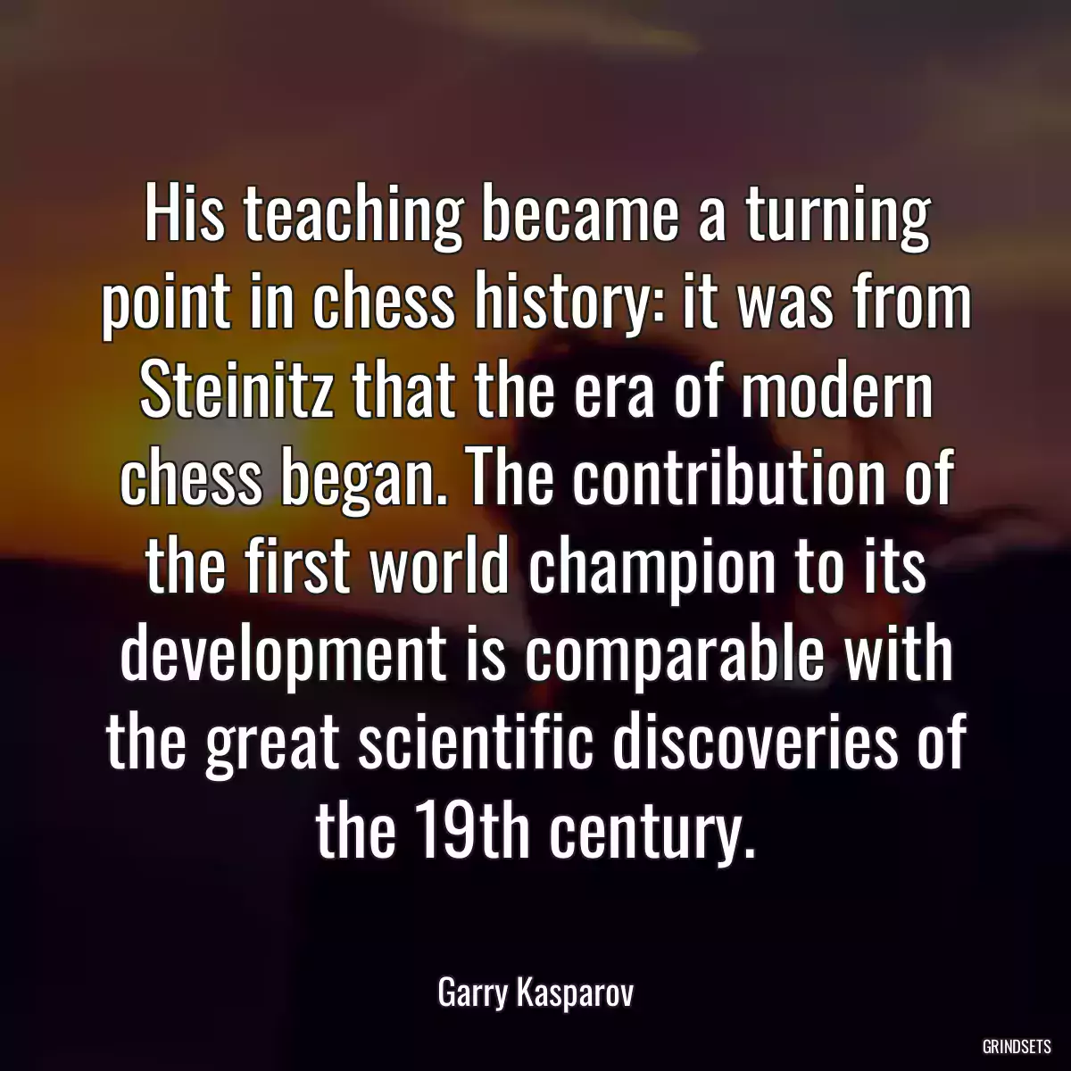 His teaching became a turning point in chess history: it was from Steinitz that the era of modern chess began. The contribution of the first world champion to its development is comparable with the great scientific discoveries of the 19th century.