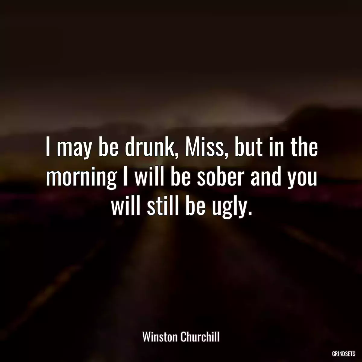 I may be drunk, Miss, but in the morning I will be sober and you will still be ugly.