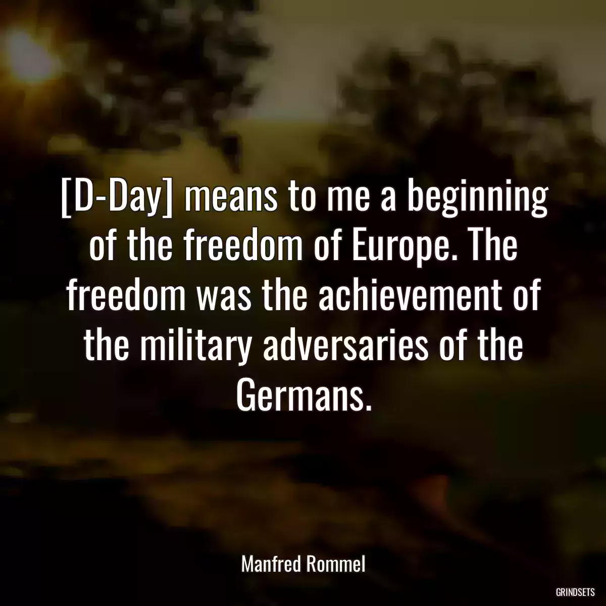 [D-Day] means to me a beginning of the freedom of Europe. The freedom was the achievement of the military adversaries of the Germans.