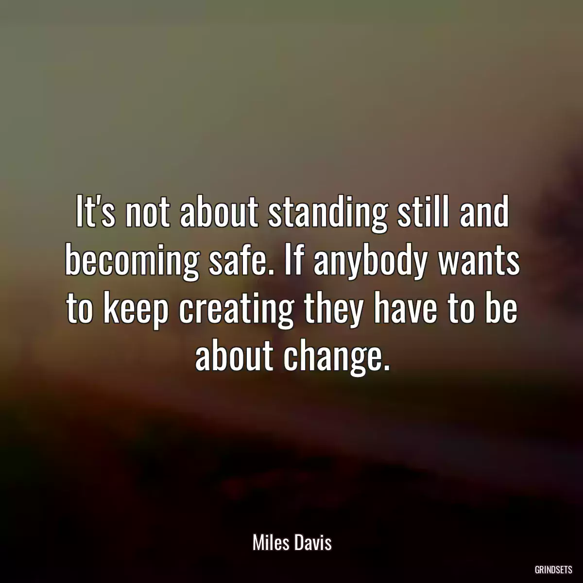 It\'s not about standing still and becoming safe. If anybody wants to keep creating they have to be about change.