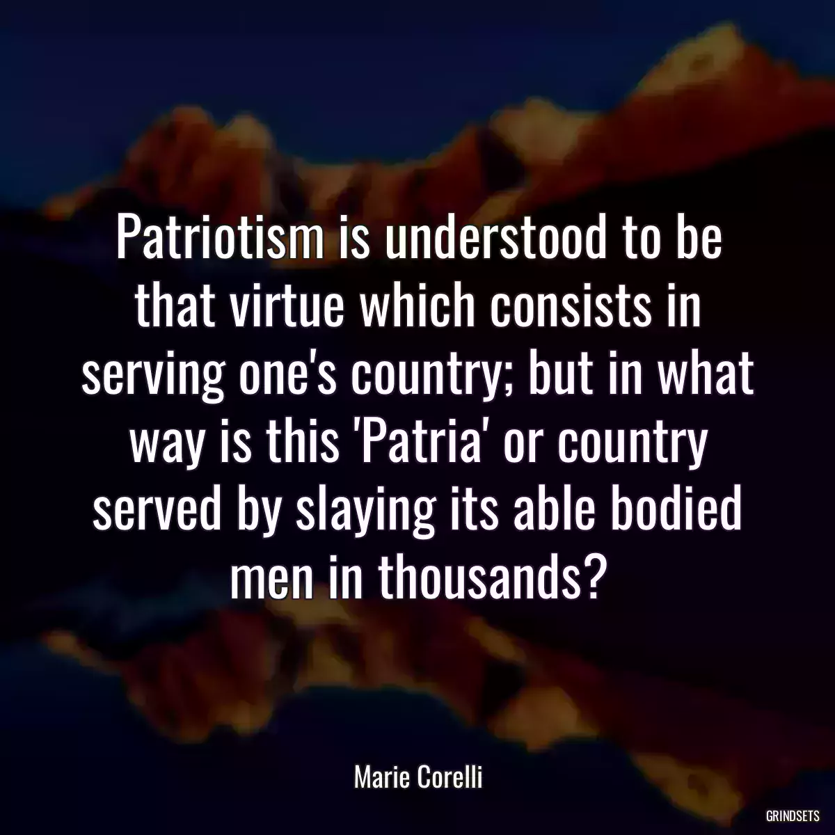 Patriotism is understood to be that virtue which consists in serving one\'s country; but in what way is this \'Patria\' or country served by slaying its able bodied men in thousands?