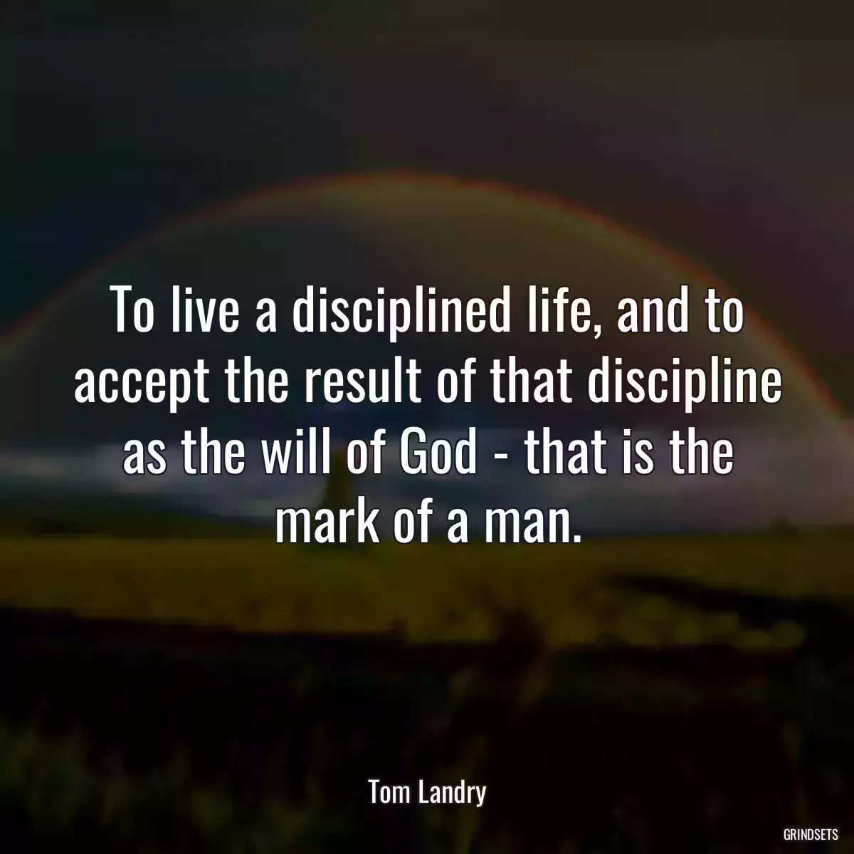 To live a disciplined life, and to accept the result of that discipline as the will of God - that is the mark of a man.