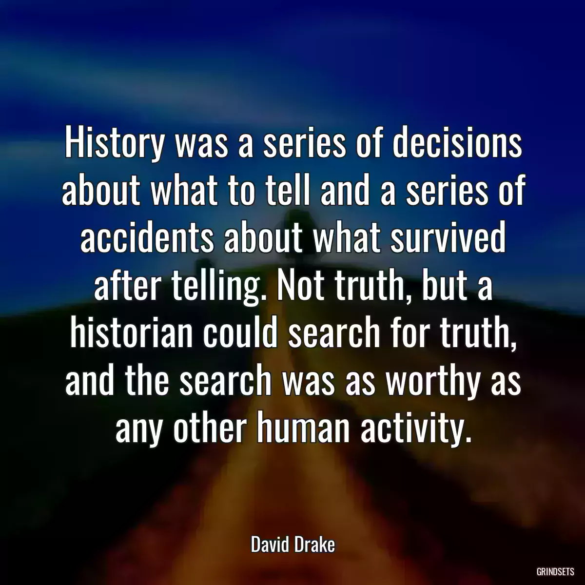 History was a series of decisions about what to tell and a series of accidents about what survived after telling. Not truth, but a historian could search for truth, and the search was as worthy as any other human activity.