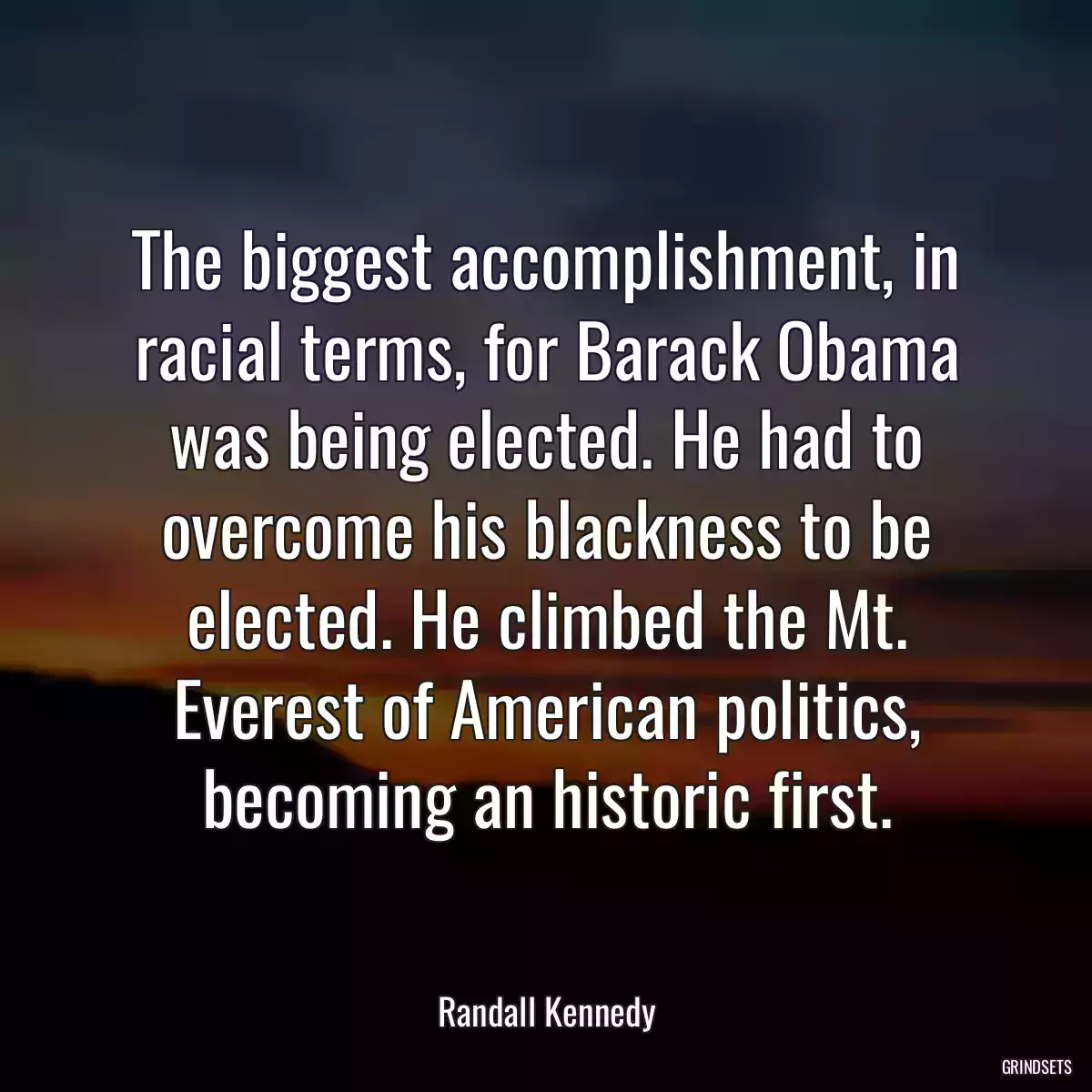 The biggest accomplishment, in racial terms, for Barack Obama was being elected. He had to overcome his blackness to be elected. He climbed the Mt. Everest of American politics, becoming an historic first.