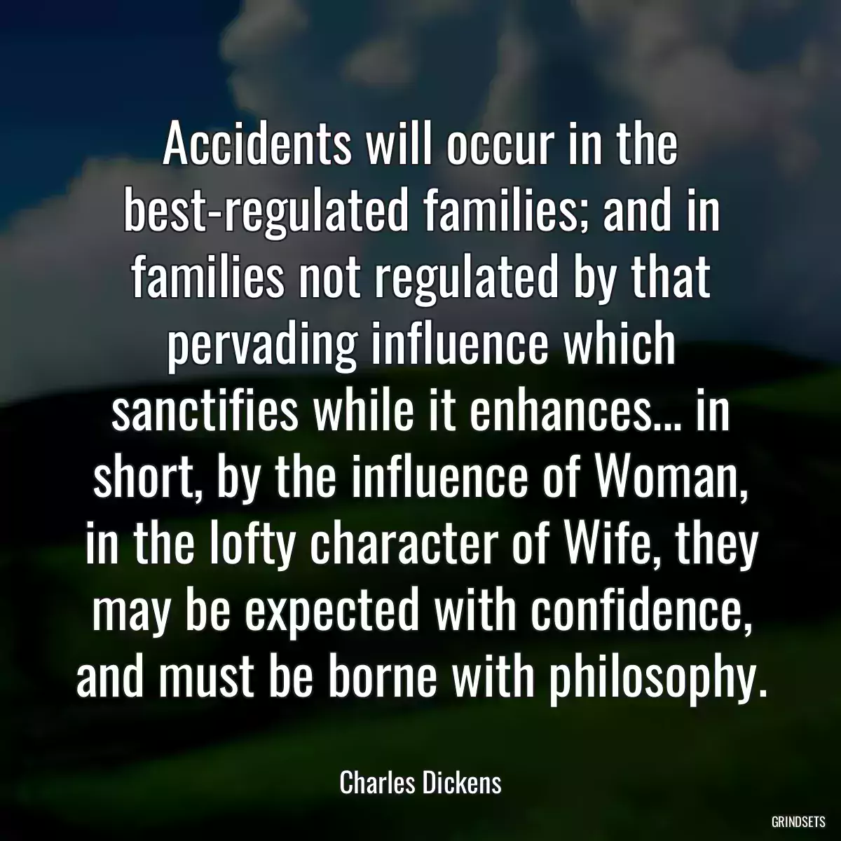 Accidents will occur in the best-regulated families; and in families not regulated by that pervading influence which sanctifies while it enhances... in short, by the influence of Woman, in the lofty character of Wife, they may be expected with confidence, and must be borne with philosophy.