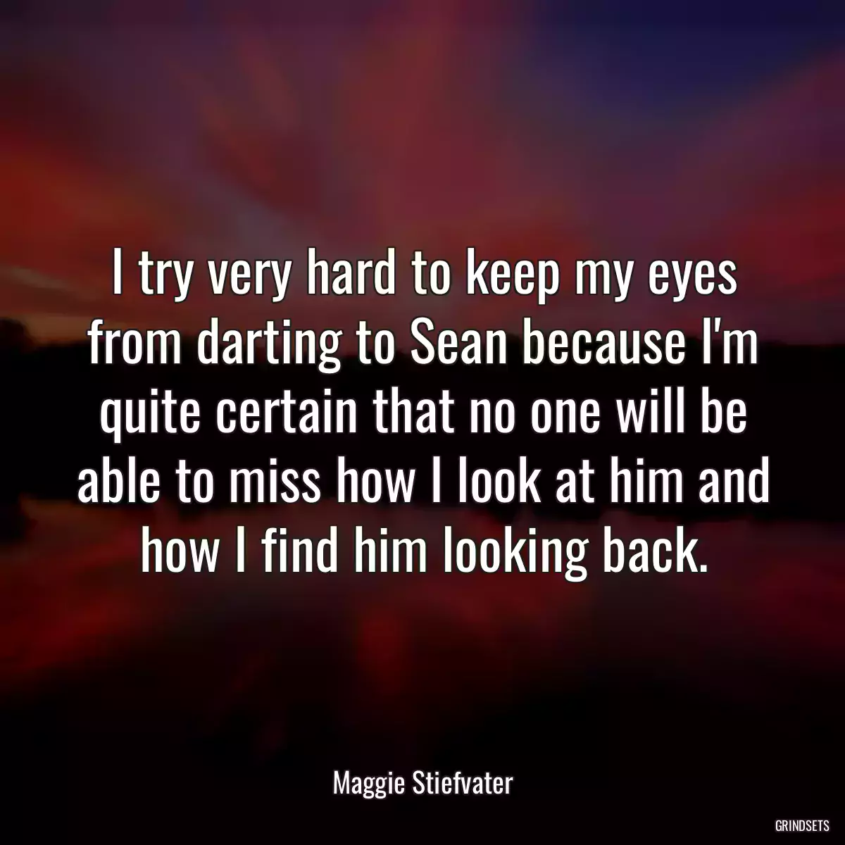 I try very hard to keep my eyes from darting to Sean because I\'m quite certain that no one will be able to miss how I look at him and how I find him looking back.