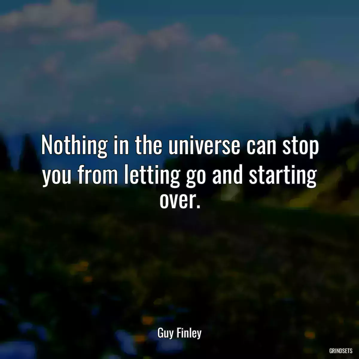 Nothing in the universe can stop you from letting go and starting over.