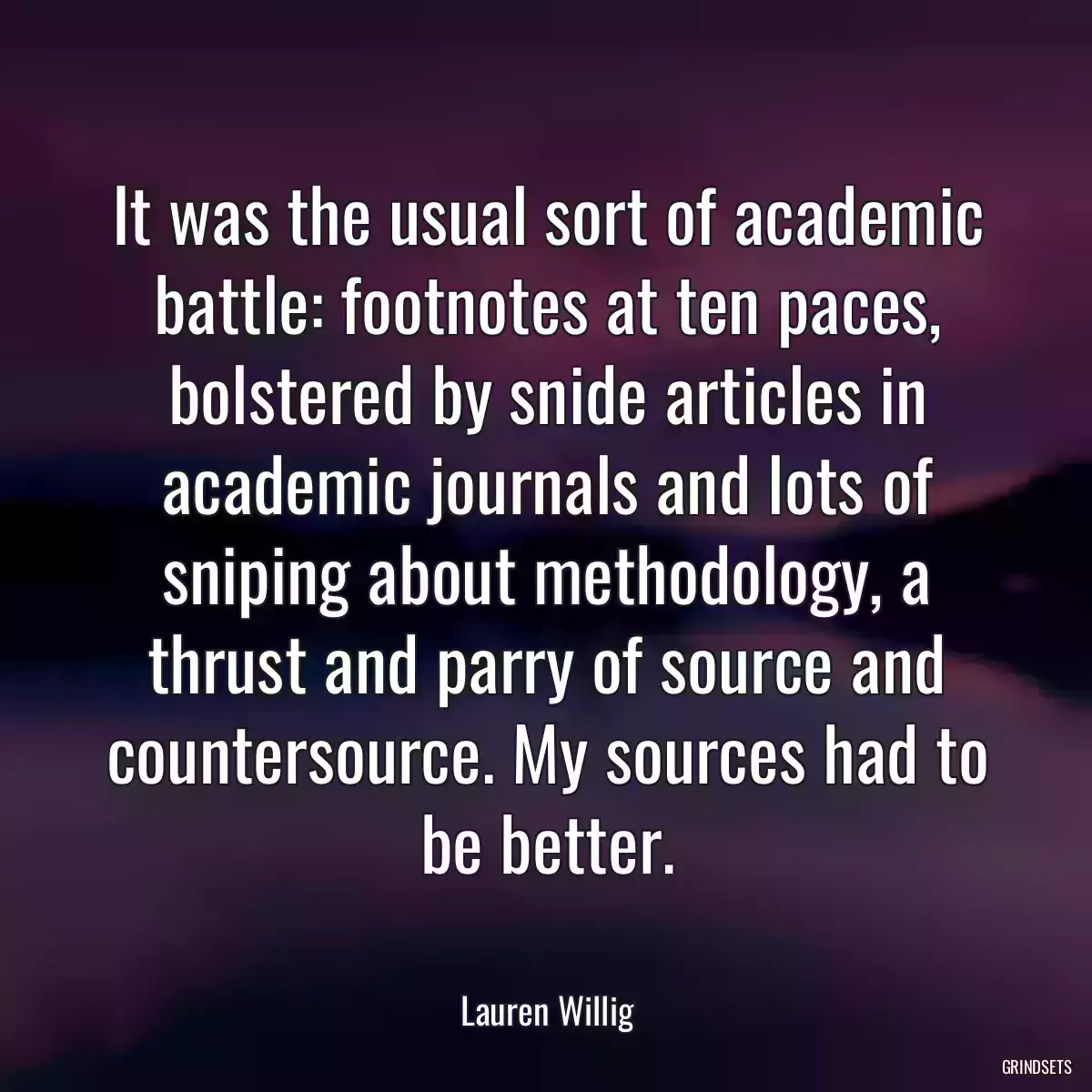 It was the usual sort of academic battle: footnotes at ten paces, bolstered by snide articles in academic journals and lots of sniping about methodology, a thrust and parry of source and countersource. My sources had to be better.