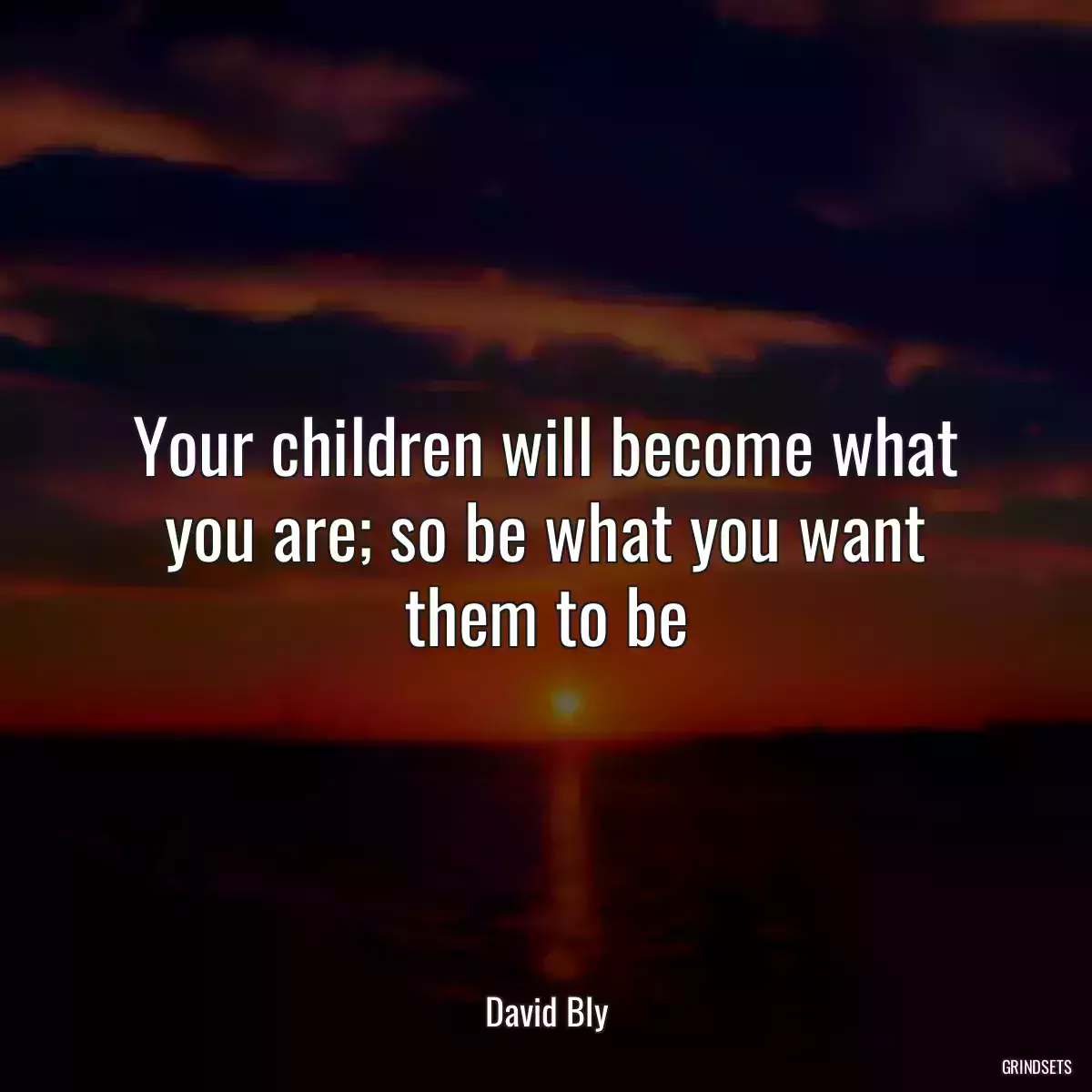 Your children will become what you are; so be what you want them to be