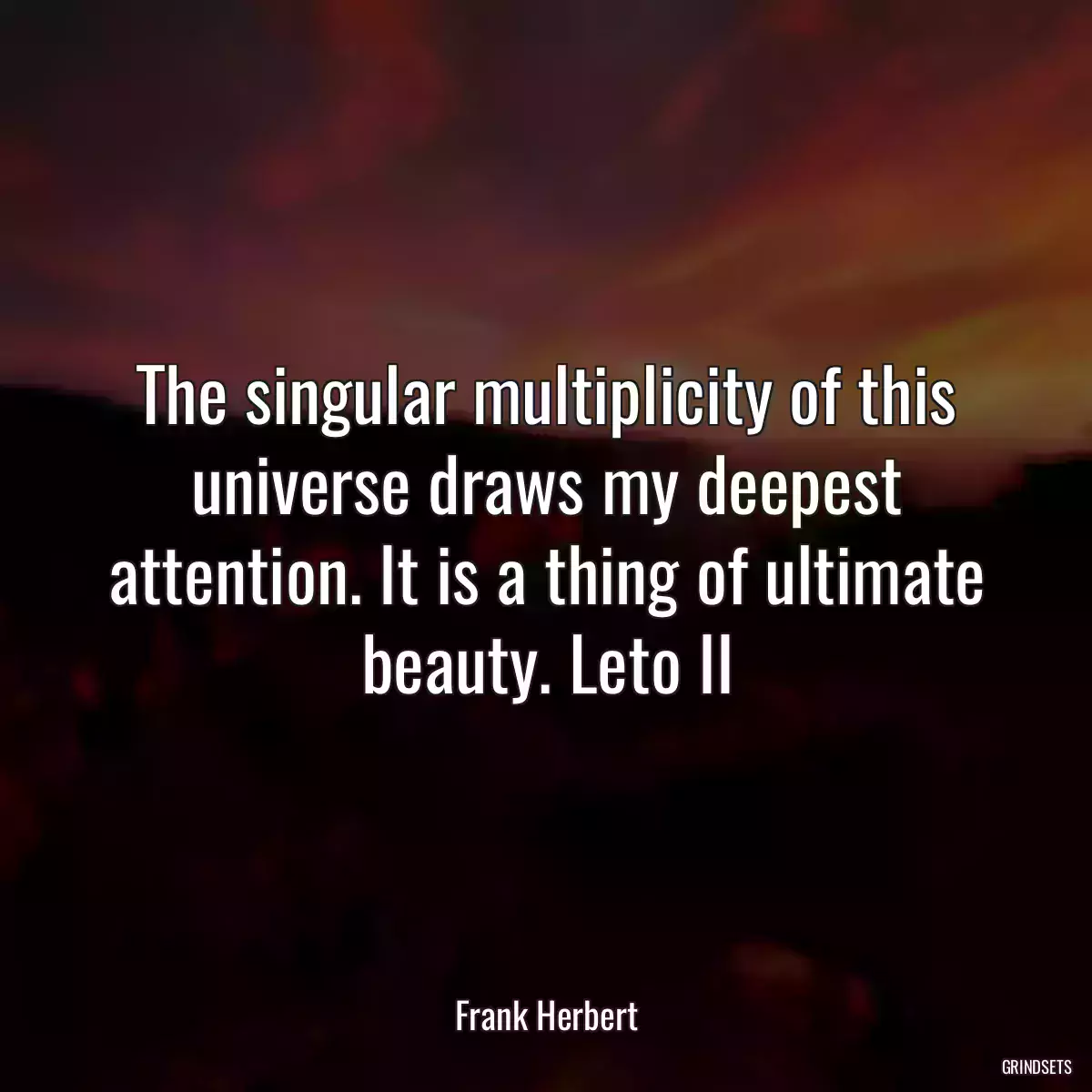 The singular multiplicity of this universe draws my deepest attention. It is a thing of ultimate beauty. Leto II