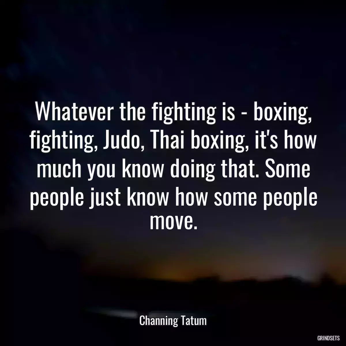 Whatever the fighting is - boxing, fighting, Judo, Thai boxing, it\'s how much you know doing that. Some people just know how some people move.