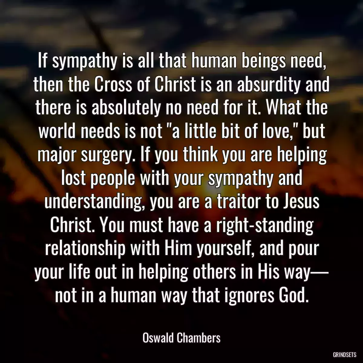 If sympathy is all that human beings need, then the Cross of Christ is an absurdity and there is absolutely no need for it. What the world needs is not \