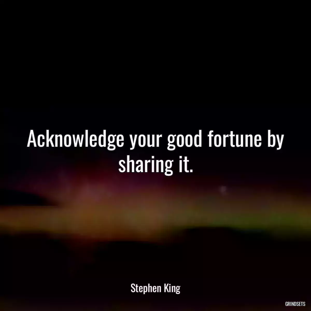 Acknowledge your good fortune by sharing it.