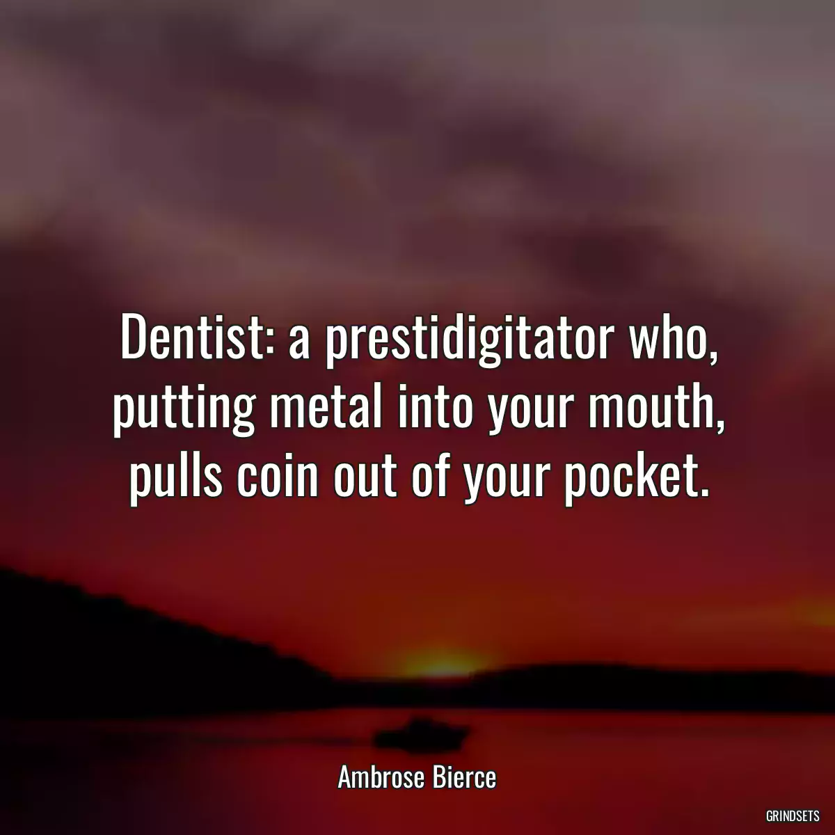 Dentist: a prestidigitator who, putting metal into your mouth, pulls coin out of your pocket.