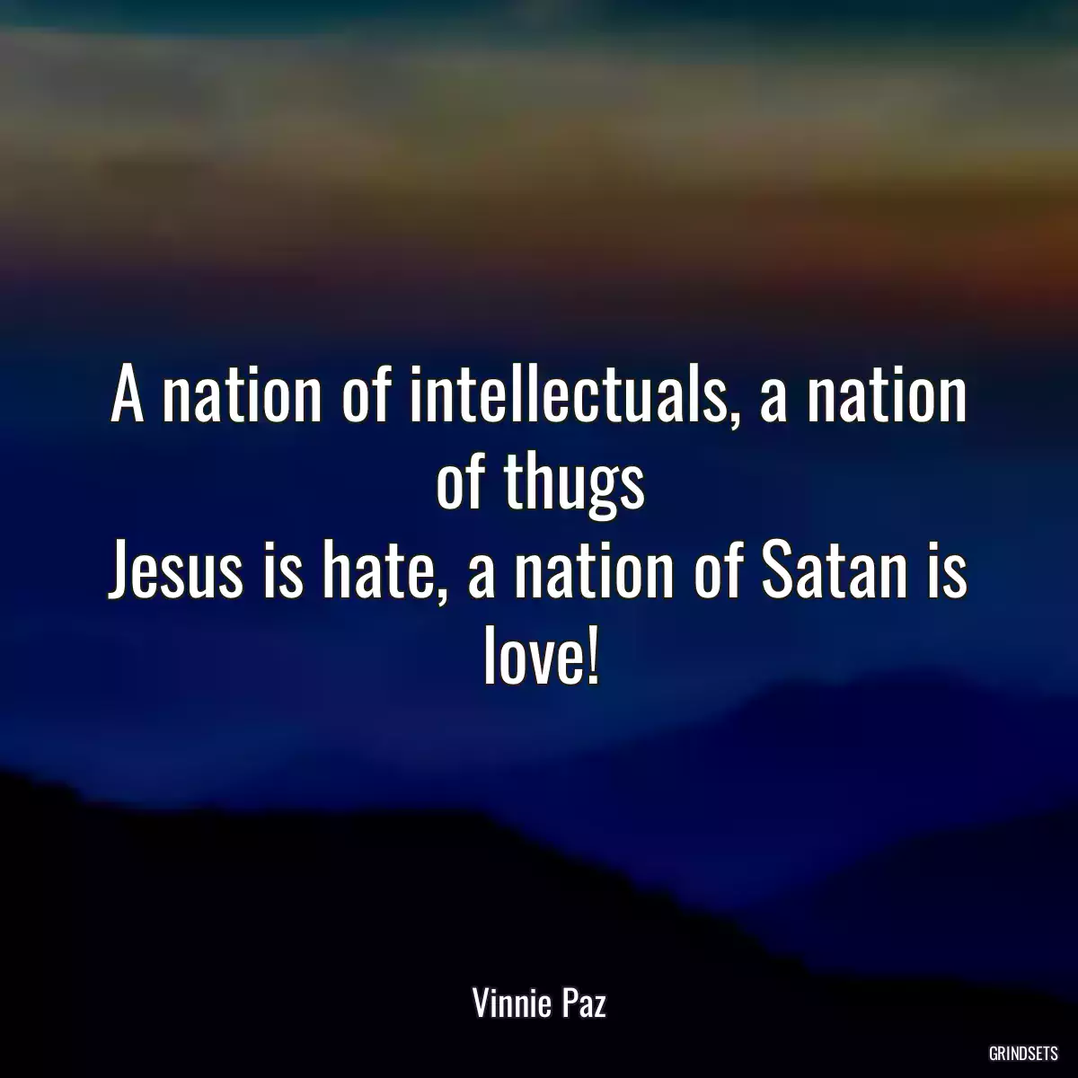 A nation of intellectuals, a nation of thugs
Jesus is hate, a nation of Satan is love!