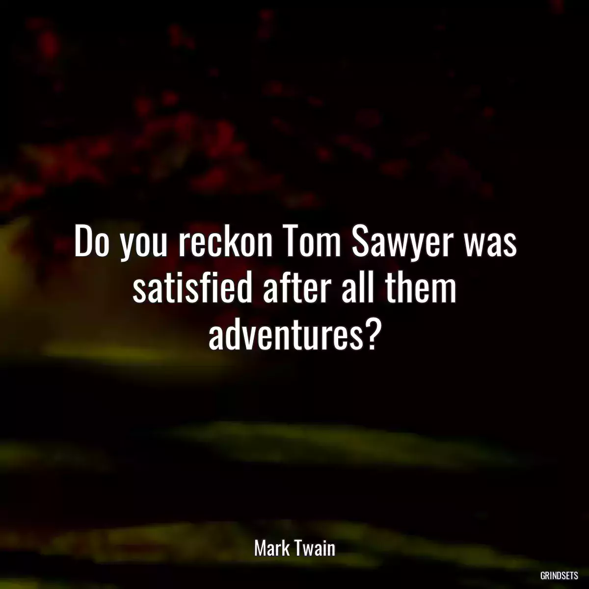 Do you reckon Tom Sawyer was satisfied after all them adventures?