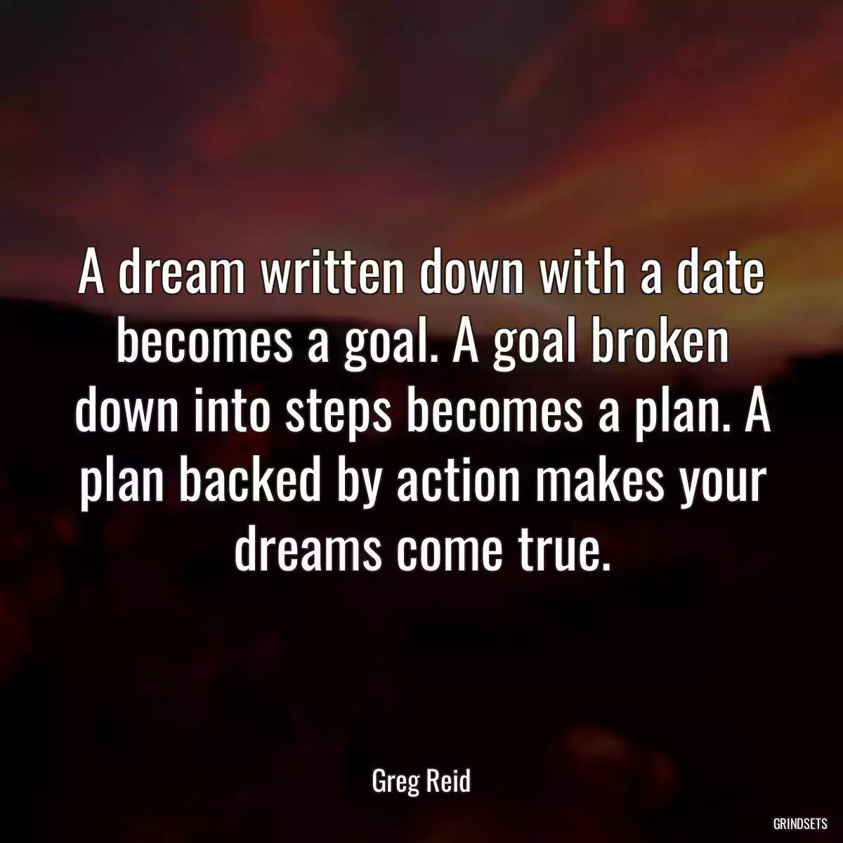 A dream written down with a date becomes a goal. A goal broken down into steps becomes a plan. A plan backed by action makes your dreams come true.