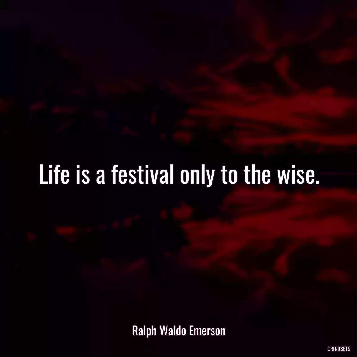 Life is a festival only to the wise.