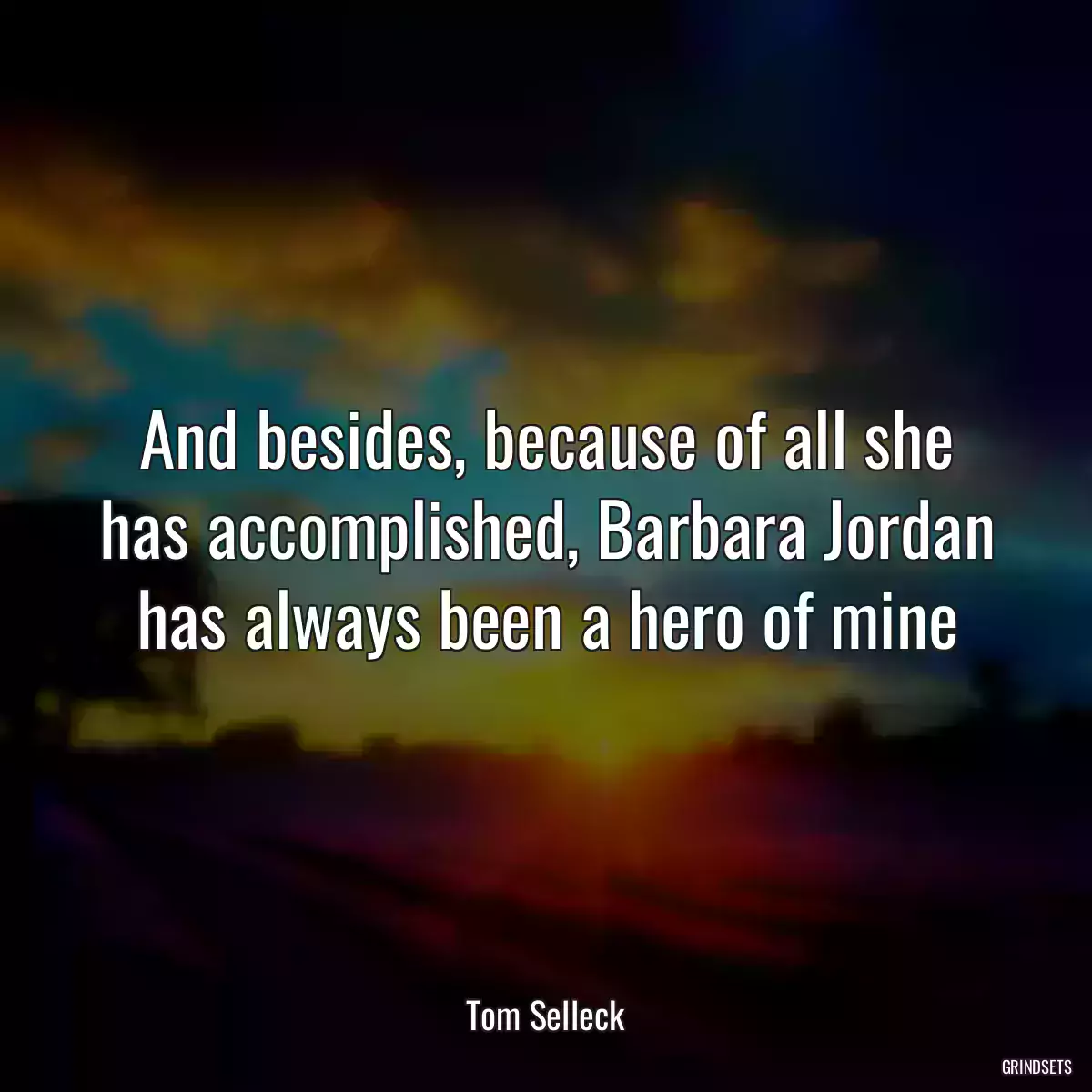 And besides, because of all she has accomplished, Barbara Jordan has always been a hero of mine