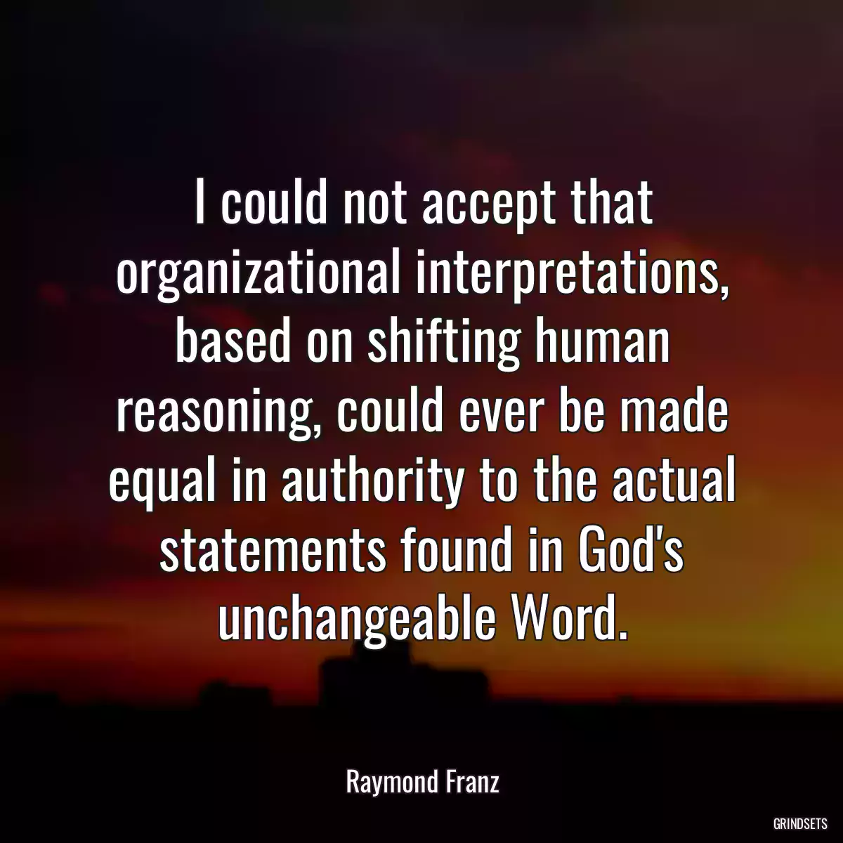 I could not accept that organizational interpretations, based on shifting human reasoning, could ever be made equal in authority to the actual statements found in God\'s unchangeable Word.