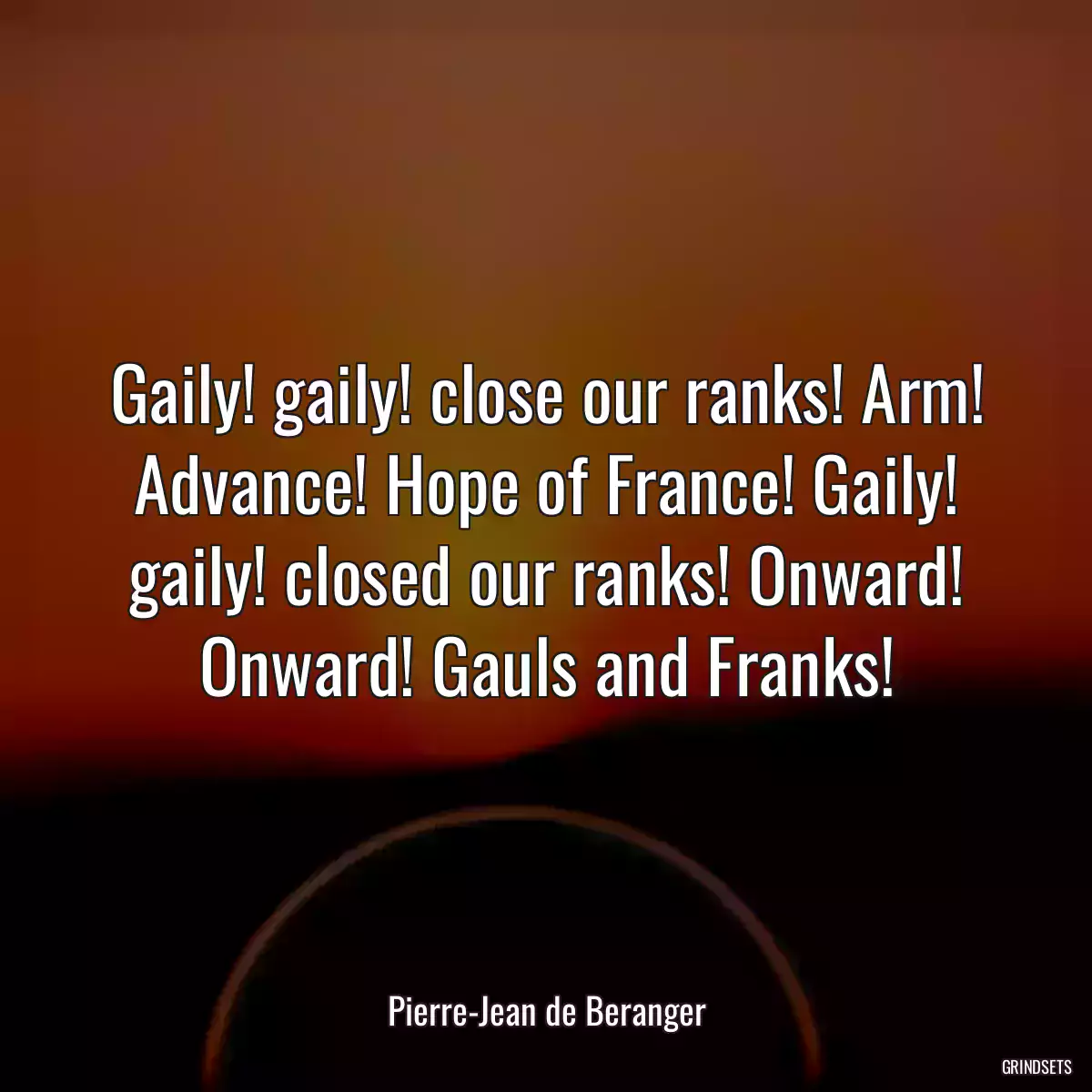 Gaily! gaily! close our ranks! Arm! Advance! Hope of France! Gaily! gaily! closed our ranks! Onward! Onward! Gauls and Franks!