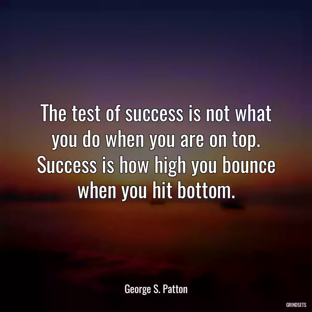 The test of success is not what you do when you are on top. Success is how high you bounce when you hit bottom.