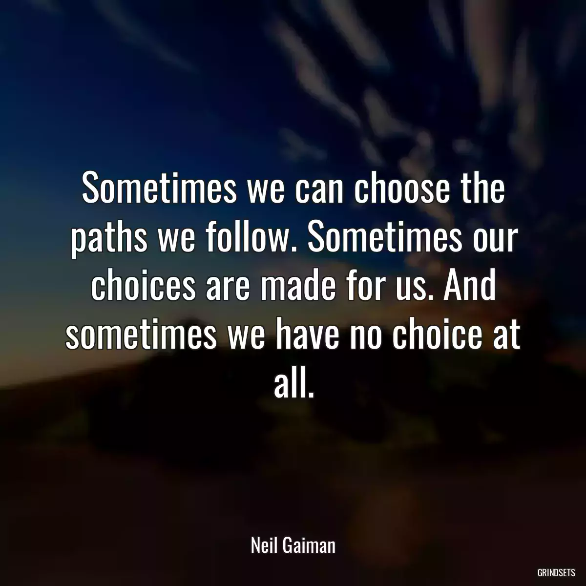 Sometimes we can choose the paths we follow. Sometimes our choices are made for us. And sometimes we have no choice at all.