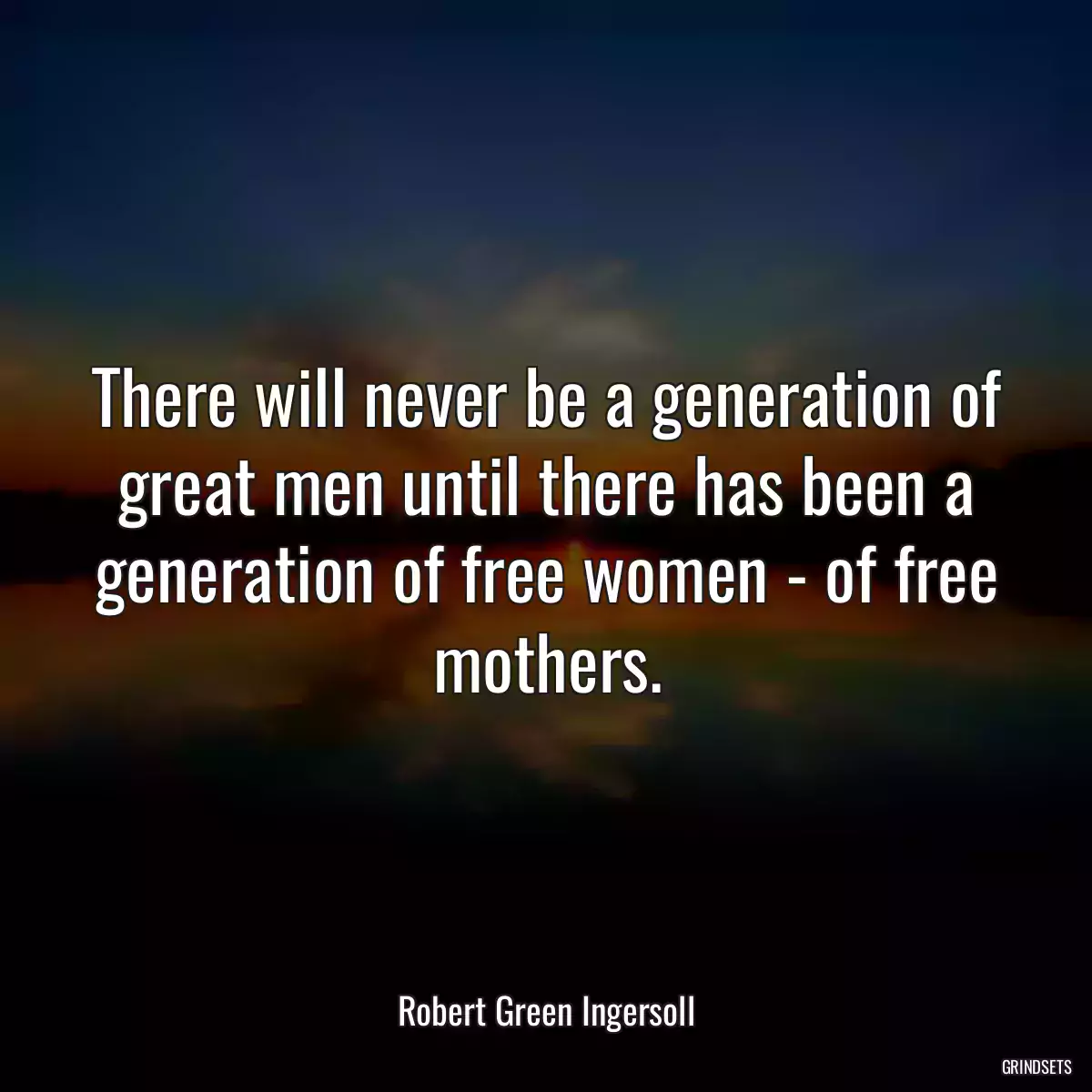 There will never be a generation of great men until there has been a generation of free women - of free mothers.