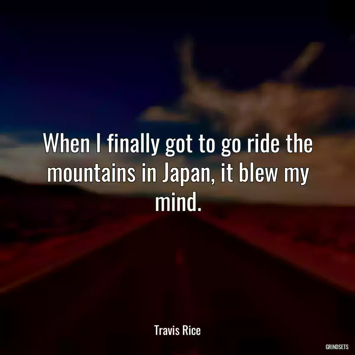 When I finally got to go ride the mountains in Japan, it blew my mind.