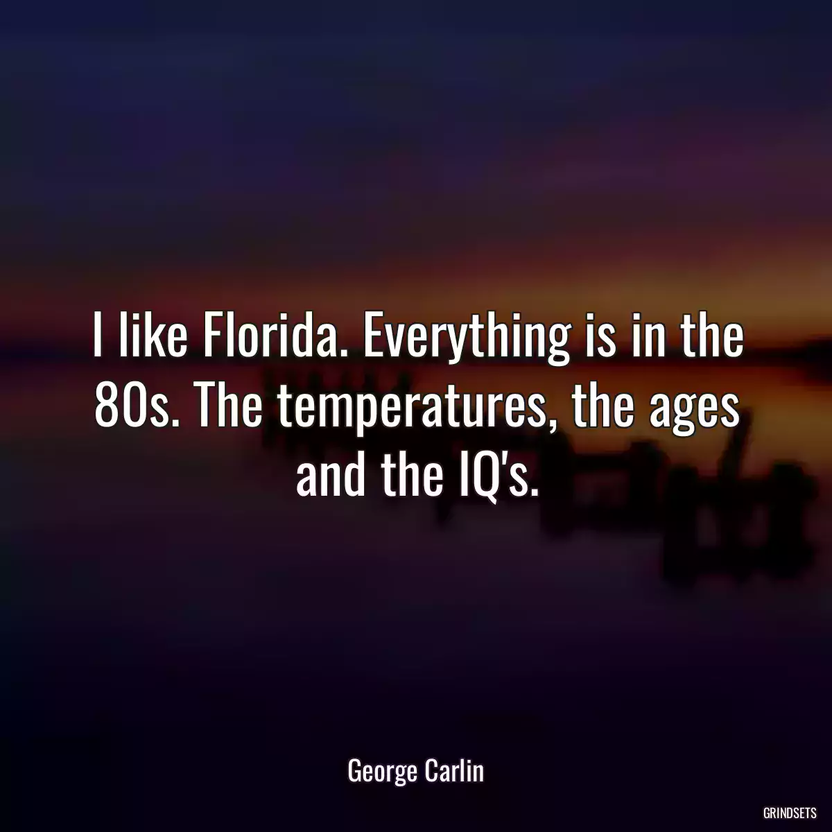 I like Florida. Everything is in the 80s. The temperatures, the ages and the IQ\'s.