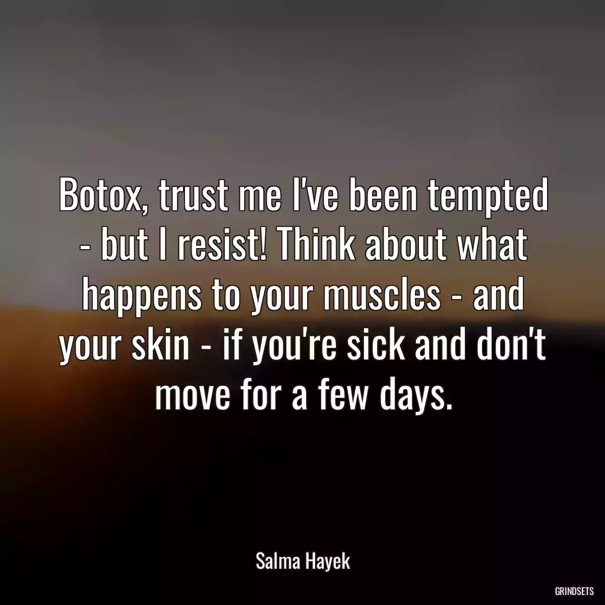 Botox, trust me I\'ve been tempted - but I resist! Think about what happens to your muscles - and your skin - if you\'re sick and don\'t move for a few days.