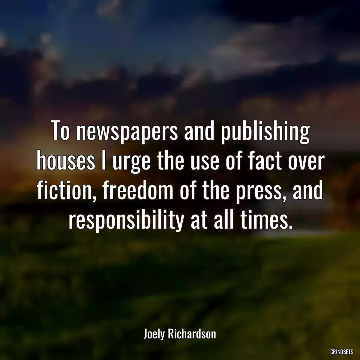 To newspapers and publishing houses I urge the use of fact over fiction, freedom of the press, and responsibility at all times.