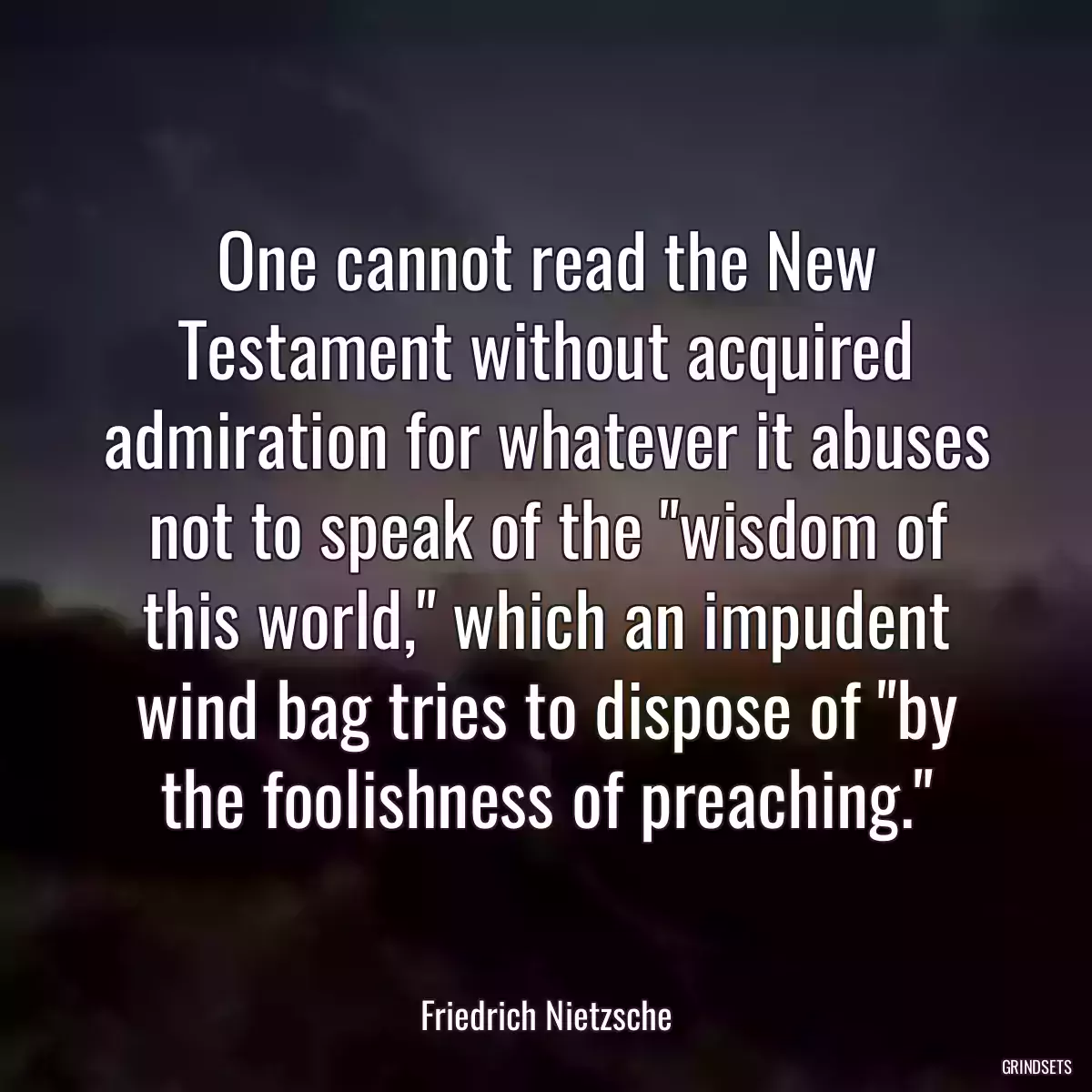 One cannot read the New Testament without acquired admiration for whatever it abuses not to speak of the \