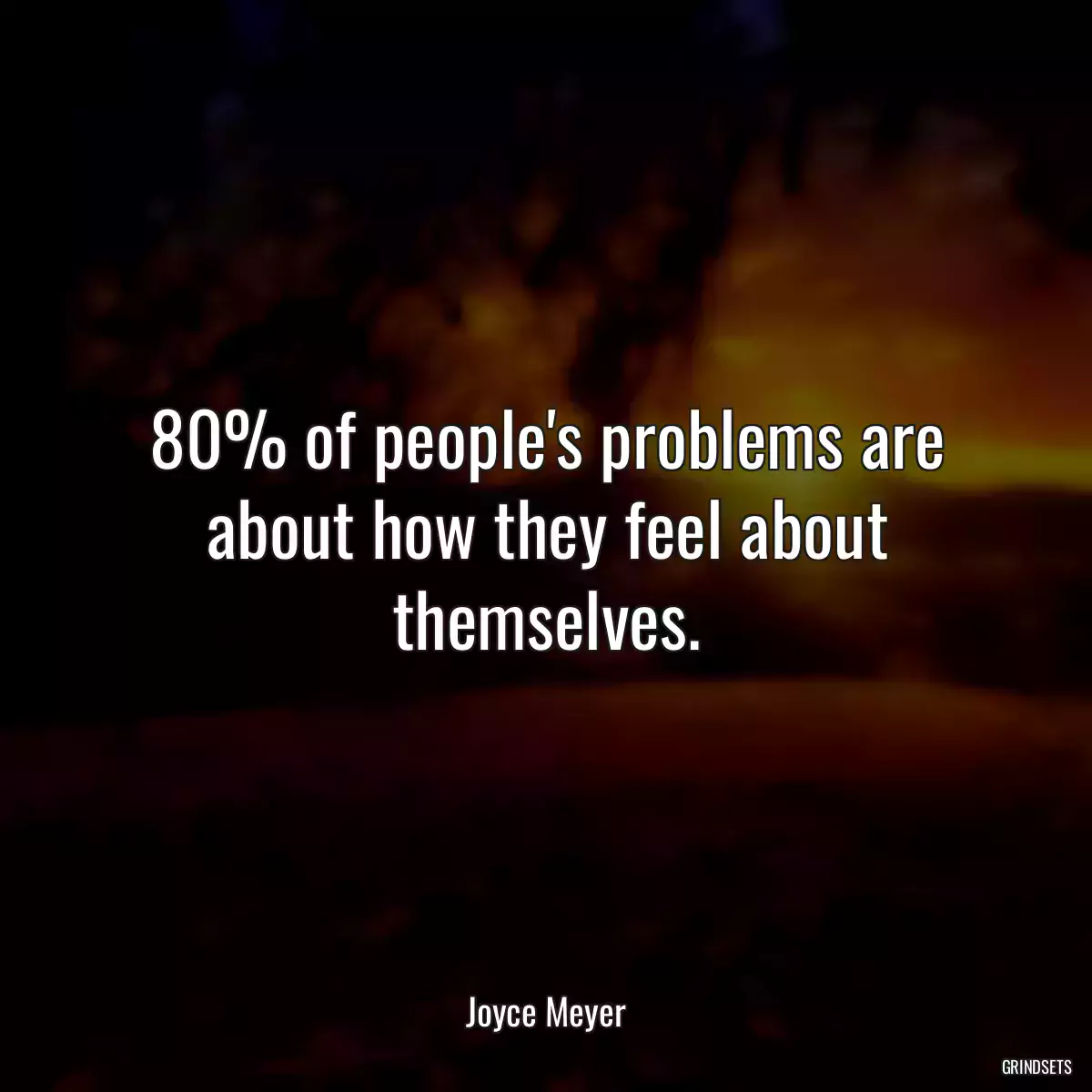 80% of people\'s problems are about how they feel about themselves.