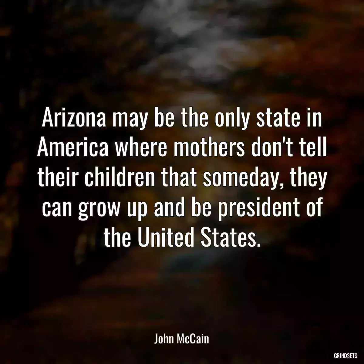 Arizona may be the only state in America where mothers don\'t tell their children that someday, they can grow up and be president of the United States.