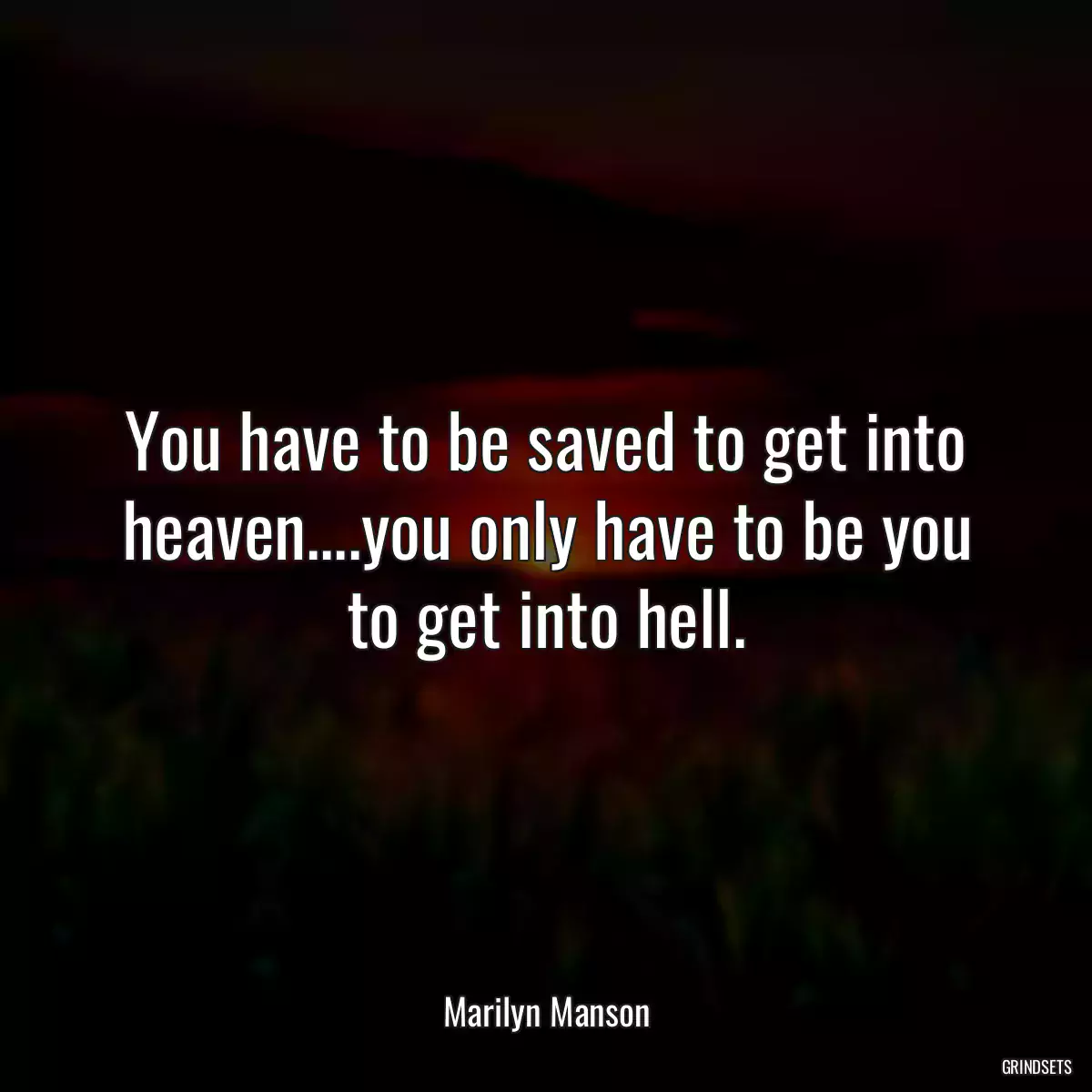 You have to be saved to get into heaven....you only have to be you to get into hell.