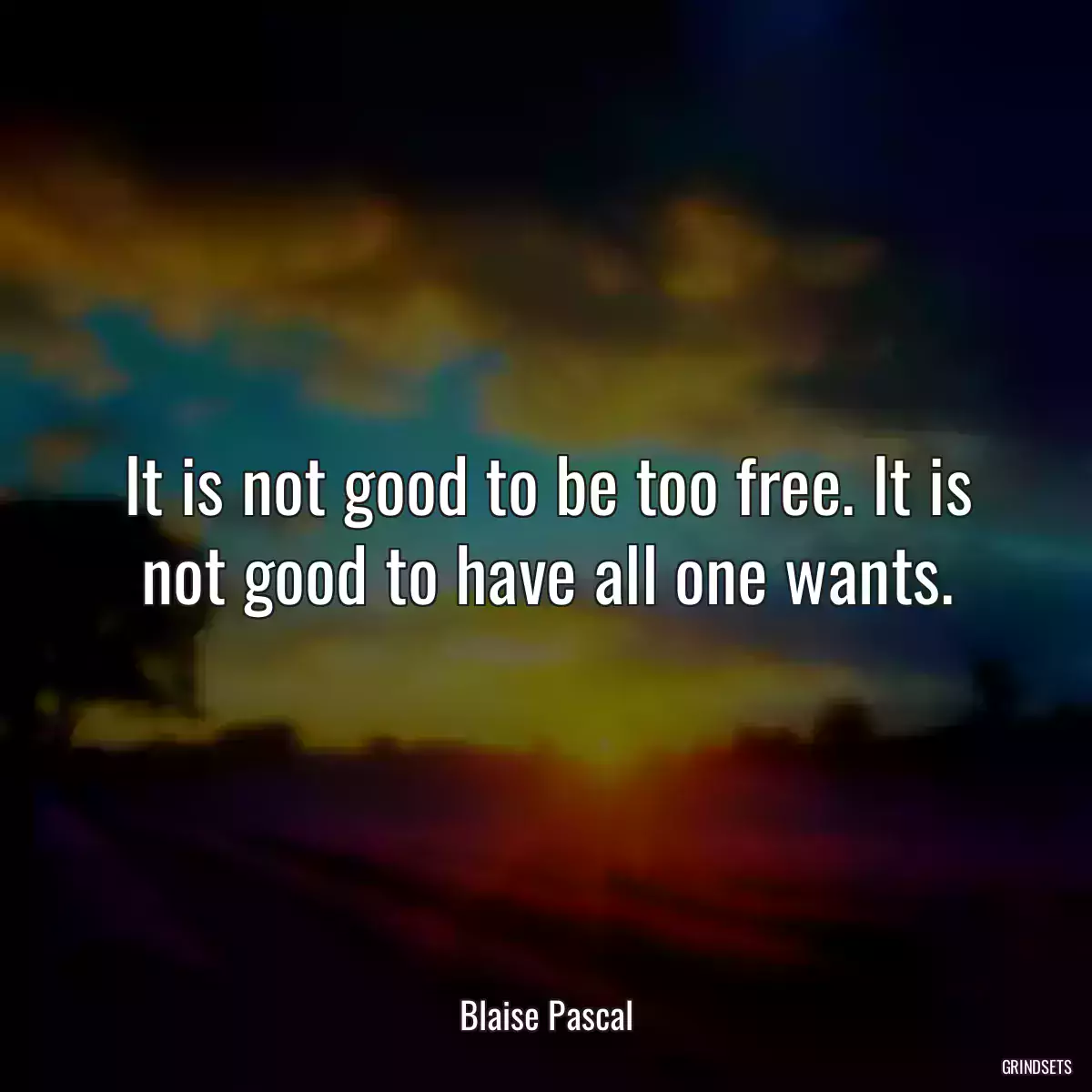 It is not good to be too free. It is not good to have all one wants.