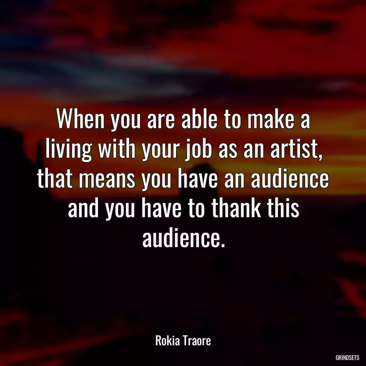 When you are able to make a living with your job as an artist, that means you have an audience and you have to thank this audience.