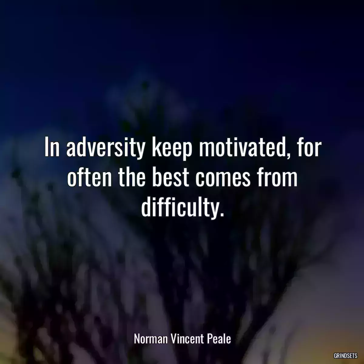 In adversity keep motivated, for often the best comes from difficulty.