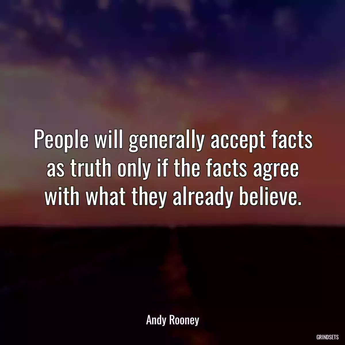 People will generally accept facts as truth only if the facts agree with what they already believe.