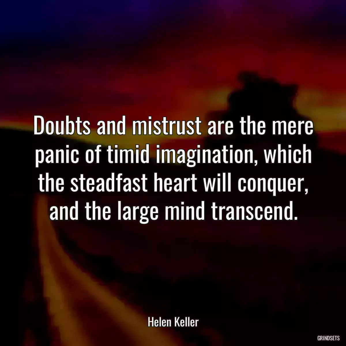 Doubts and mistrust are the mere panic of timid imagination, which the steadfast heart will conquer, and the large mind transcend.