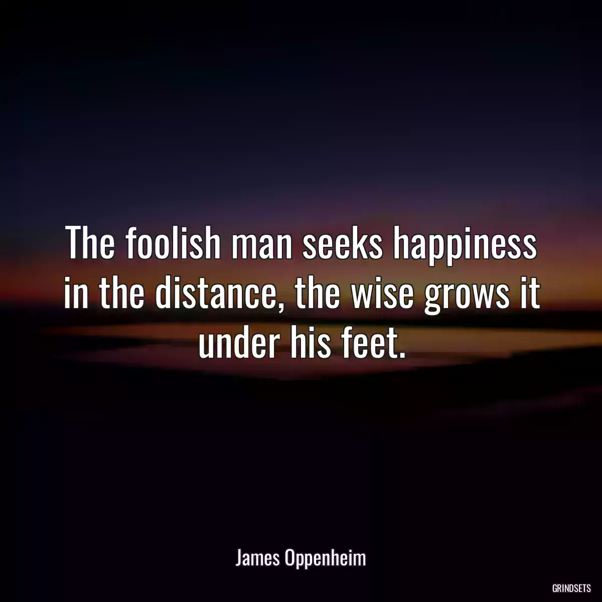 The foolish man seeks happiness in the distance, the wise grows it under his feet.