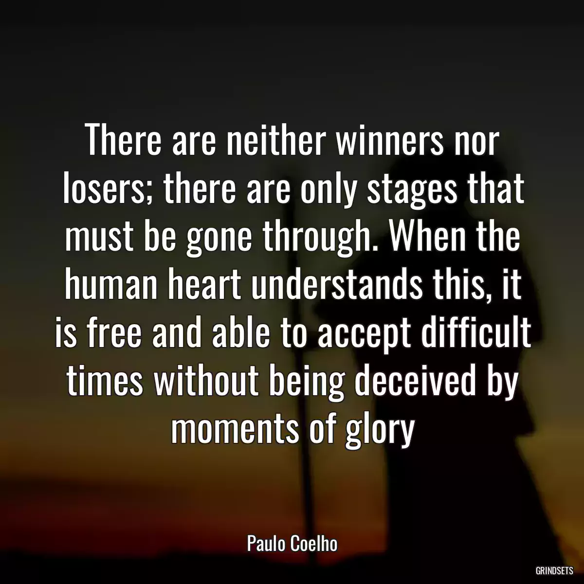 There are neither winners nor losers; there are only stages that must be gone through. When the human heart understands this, it is free and able to accept difficult times without being deceived by moments of glory