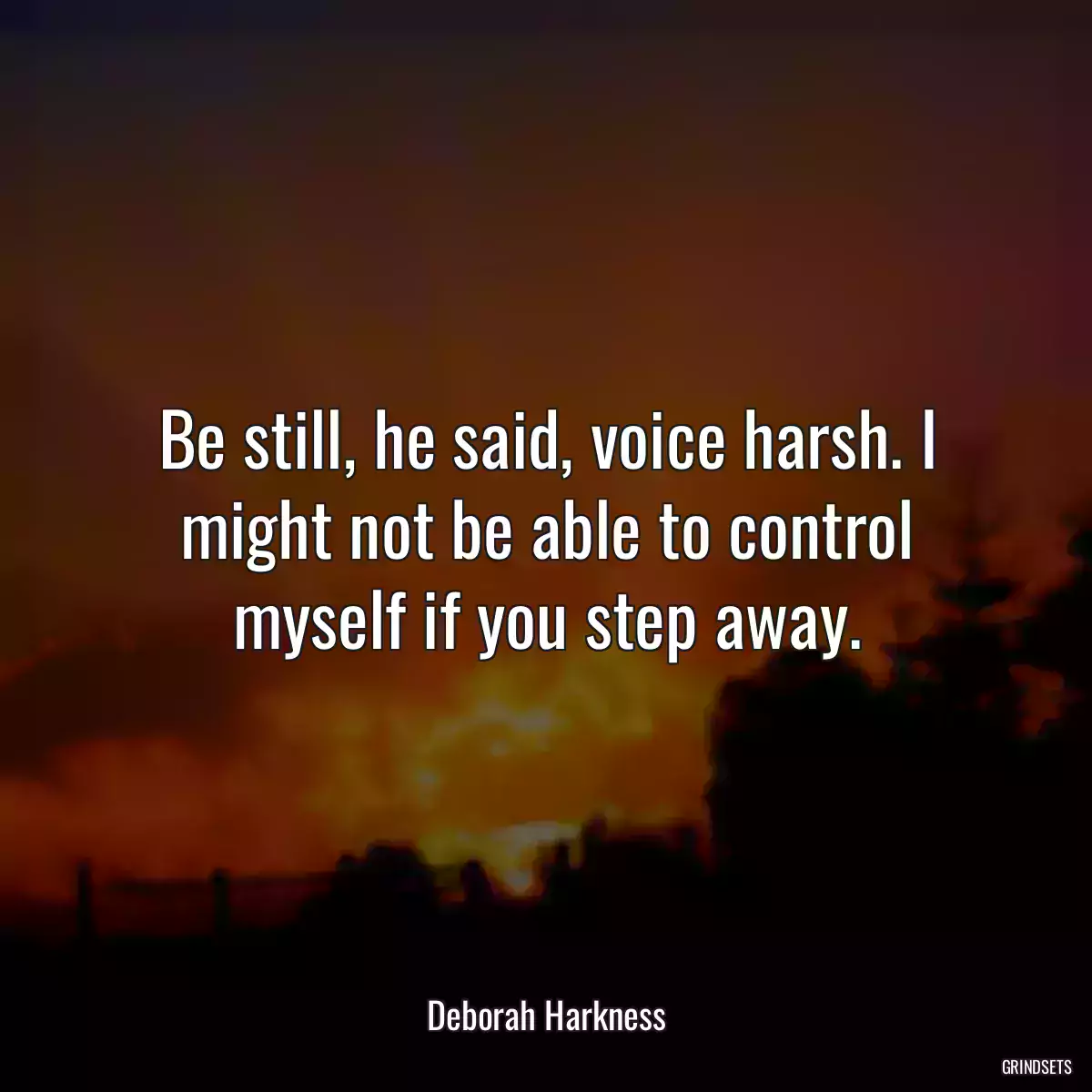 Be still, he said, voice harsh. I might not be able to control myself if you step away.