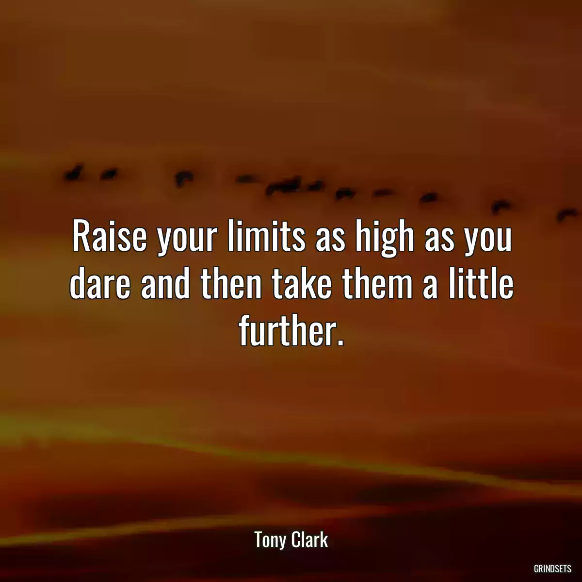 Raise your limits as high as you dare and then take them a little further.