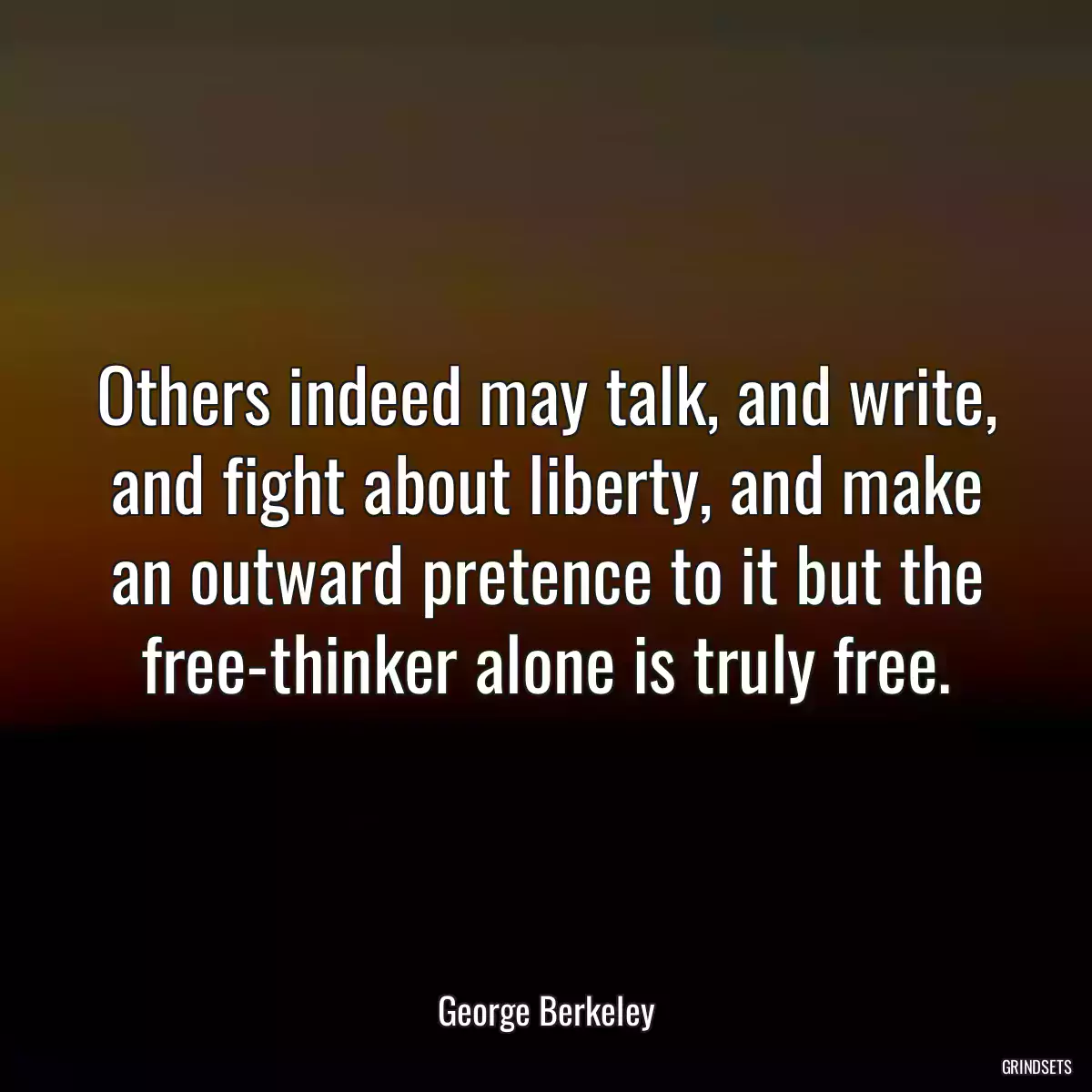 Others indeed may talk, and write, and fight about liberty, and make an outward pretence to it but the free-thinker alone is truly free.