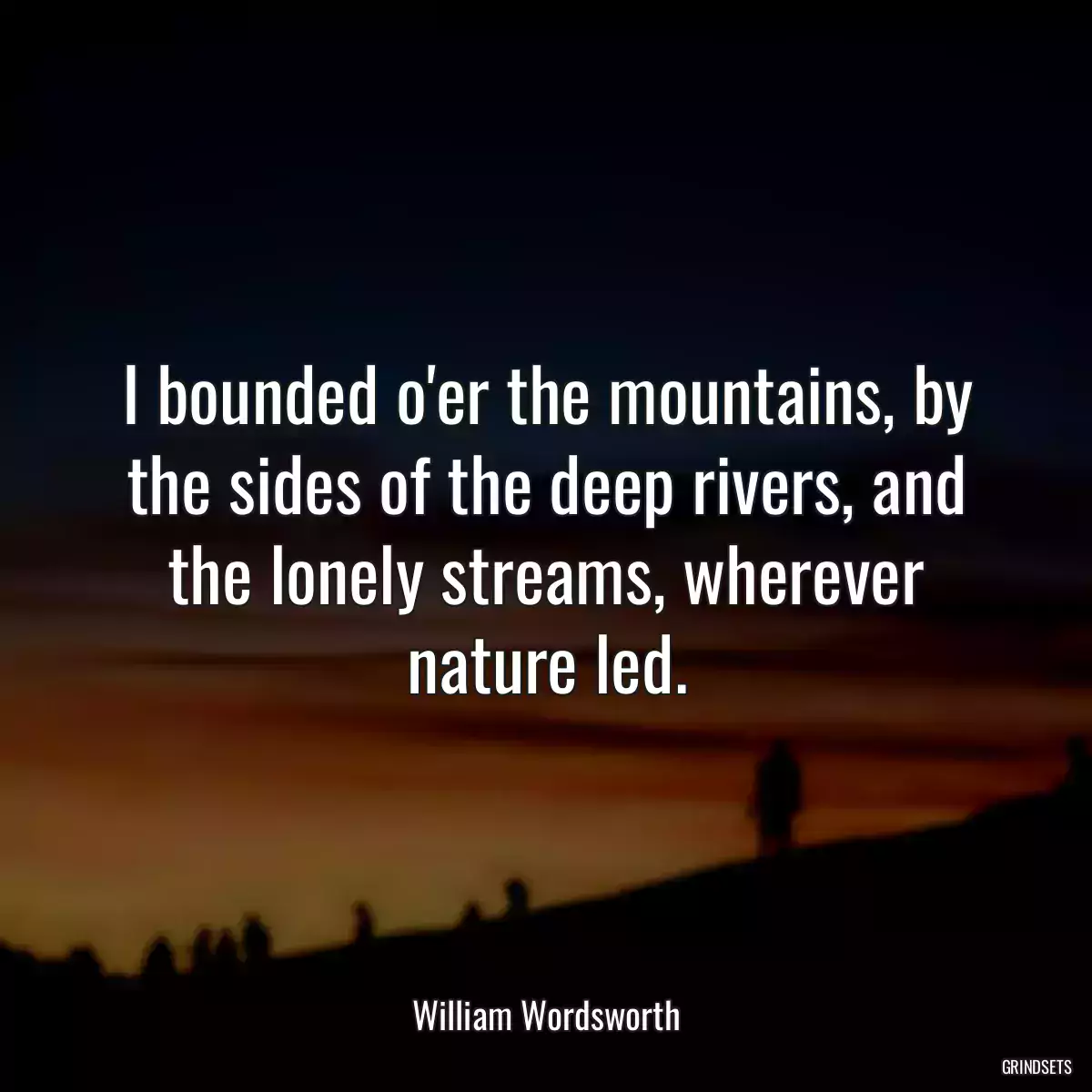 I bounded o\'er the mountains, by the sides of the deep rivers, and the lonely streams, wherever nature led.