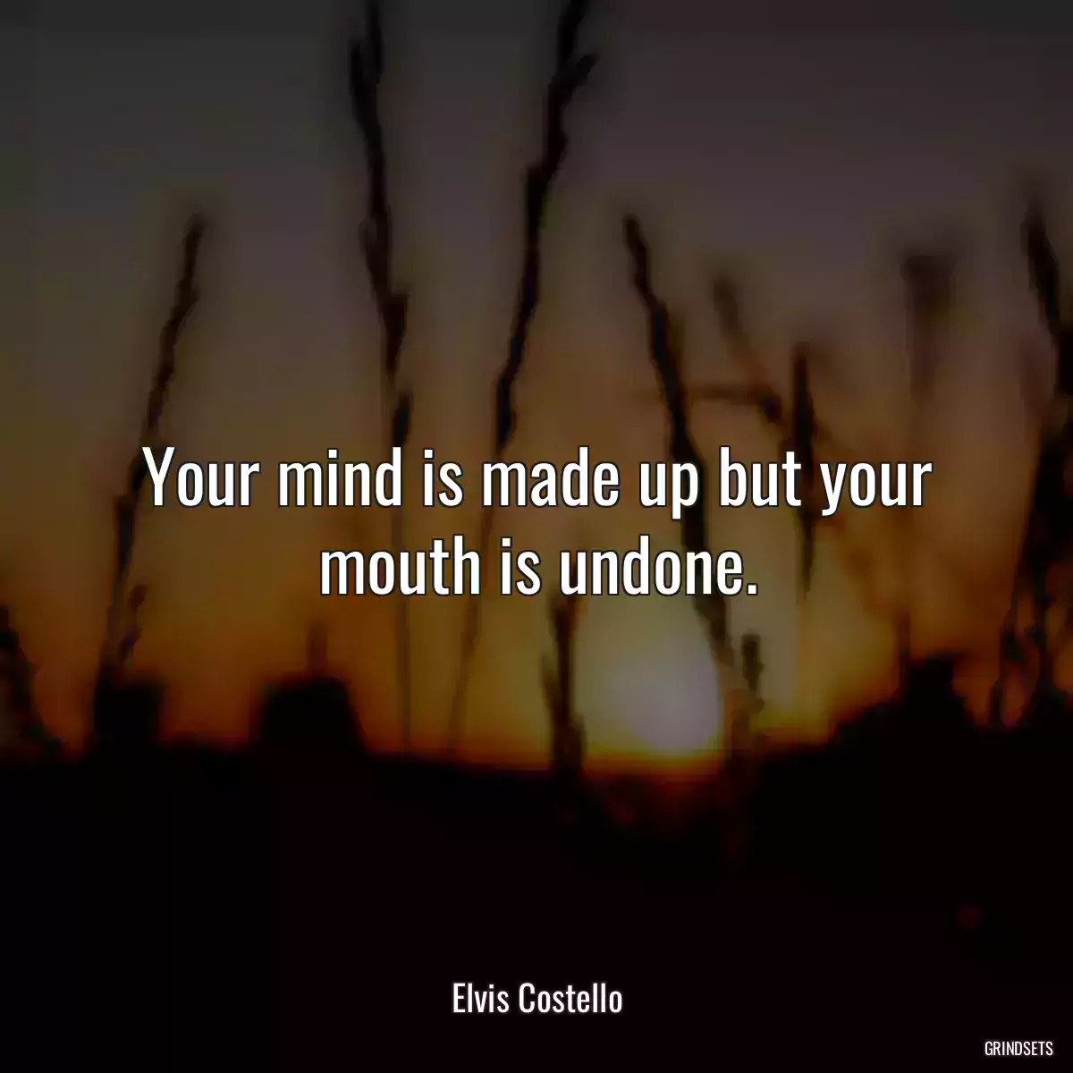 Your mind is made up but your mouth is undone.