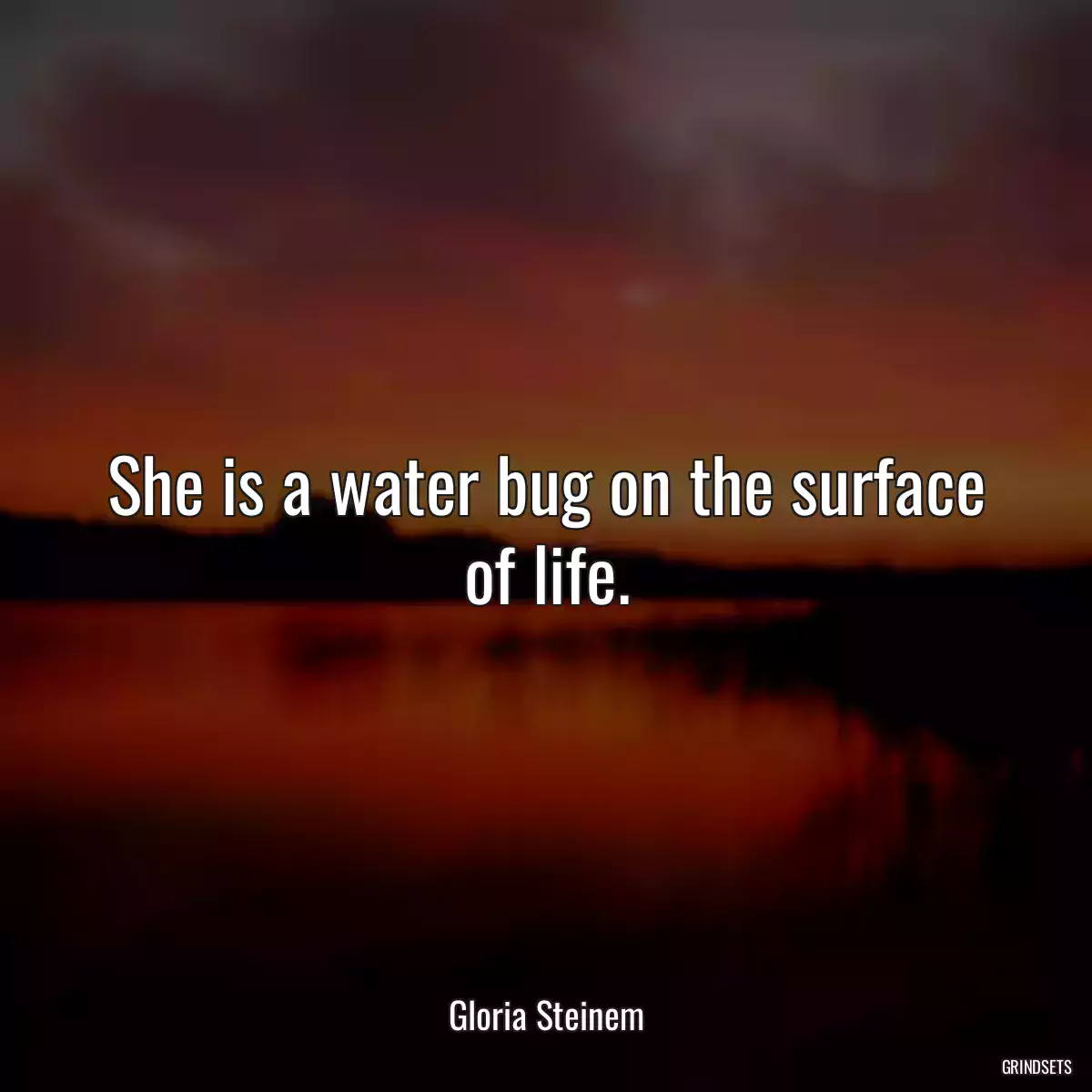 She is a water bug on the surface of life.