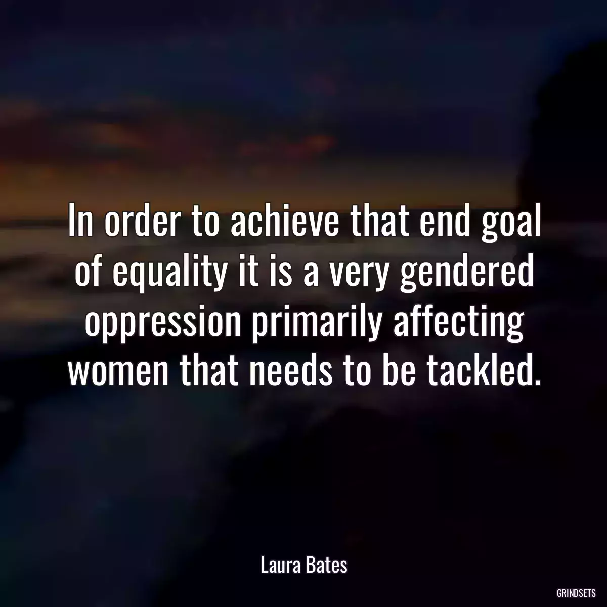 In order to achieve that end goal of equality it is a very gendered oppression primarily affecting women that needs to be tackled.